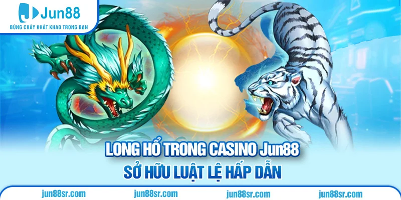 Long hổ trong casino Jun88 sở hữu luật lệ hấp dẫn